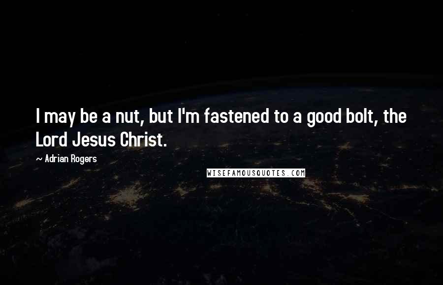 Adrian Rogers Quotes: I may be a nut, but I'm fastened to a good bolt, the Lord Jesus Christ.