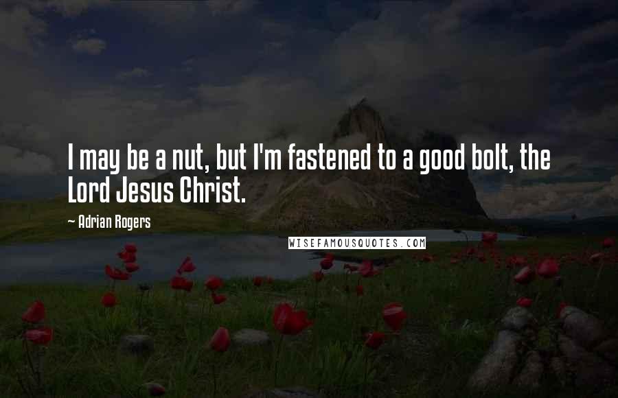 Adrian Rogers Quotes: I may be a nut, but I'm fastened to a good bolt, the Lord Jesus Christ.