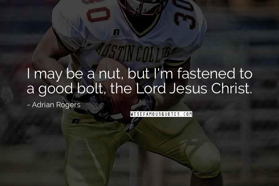 Adrian Rogers Quotes: I may be a nut, but I'm fastened to a good bolt, the Lord Jesus Christ.