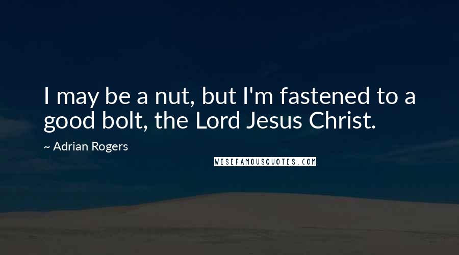 Adrian Rogers Quotes: I may be a nut, but I'm fastened to a good bolt, the Lord Jesus Christ.