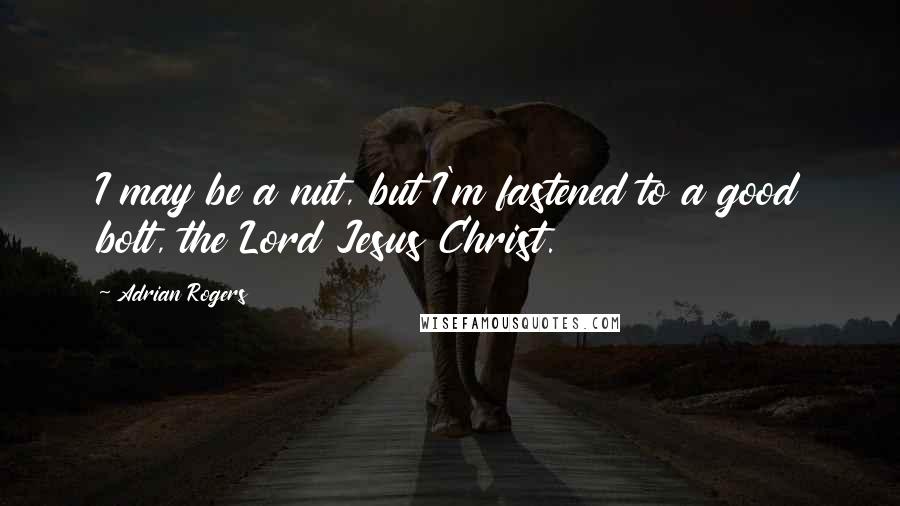 Adrian Rogers Quotes: I may be a nut, but I'm fastened to a good bolt, the Lord Jesus Christ.