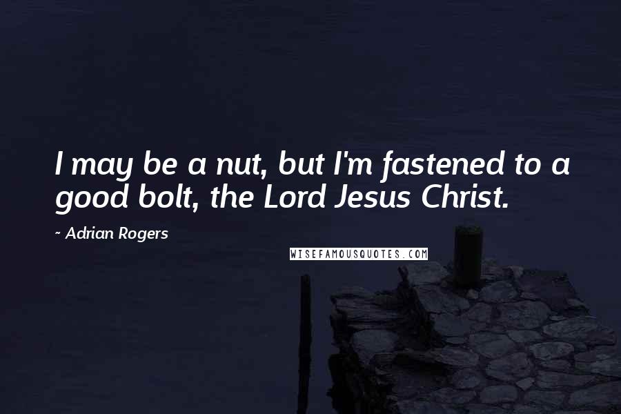 Adrian Rogers Quotes: I may be a nut, but I'm fastened to a good bolt, the Lord Jesus Christ.