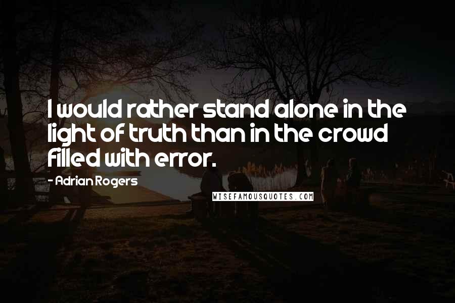 Adrian Rogers Quotes: I would rather stand alone in the light of truth than in the crowd filled with error.