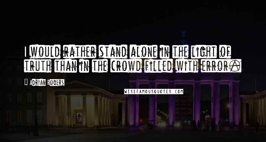 Adrian Rogers Quotes: I would rather stand alone in the light of truth than in the crowd filled with error.