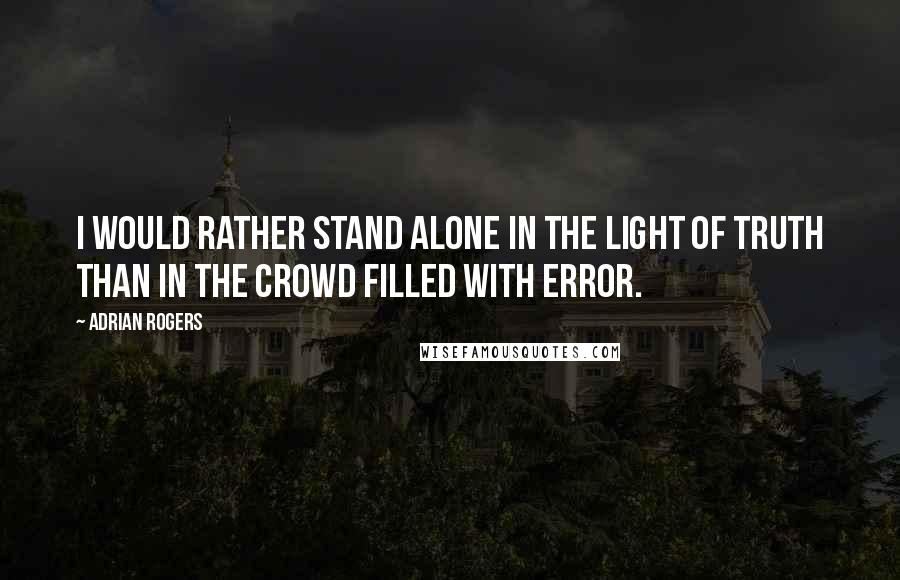 Adrian Rogers Quotes: I would rather stand alone in the light of truth than in the crowd filled with error.