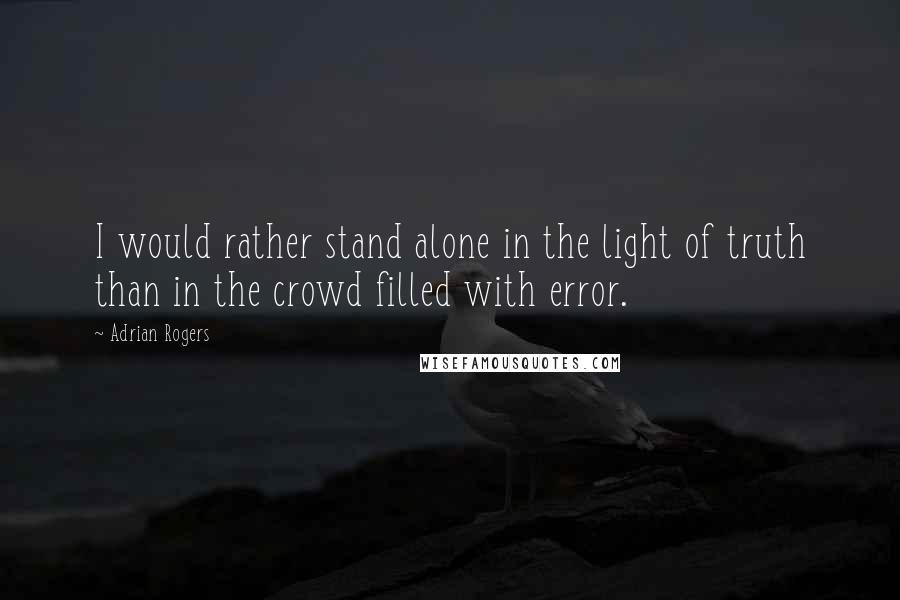 Adrian Rogers Quotes: I would rather stand alone in the light of truth than in the crowd filled with error.