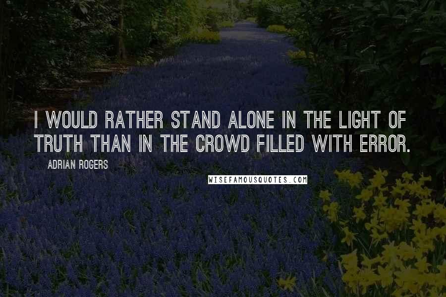 Adrian Rogers Quotes: I would rather stand alone in the light of truth than in the crowd filled with error.