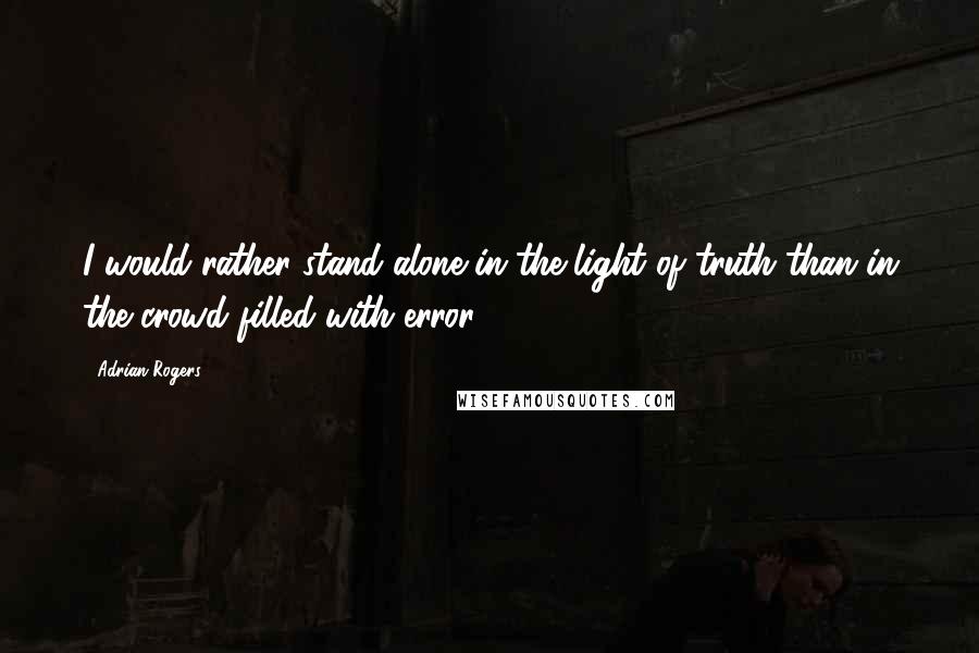 Adrian Rogers Quotes: I would rather stand alone in the light of truth than in the crowd filled with error.