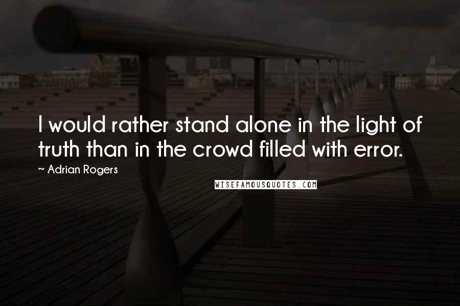 Adrian Rogers Quotes: I would rather stand alone in the light of truth than in the crowd filled with error.