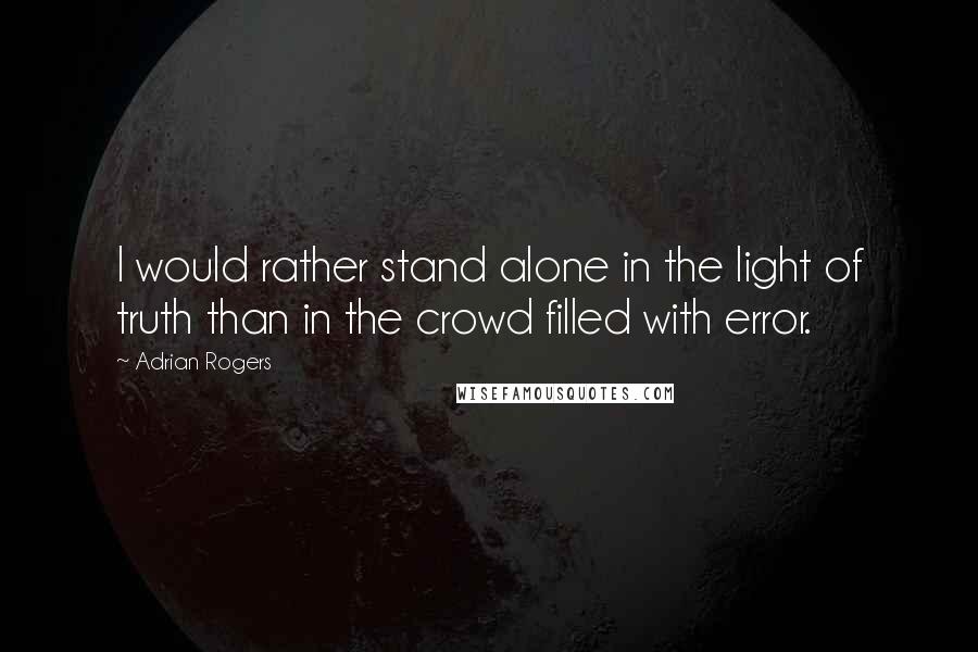 Adrian Rogers Quotes: I would rather stand alone in the light of truth than in the crowd filled with error.