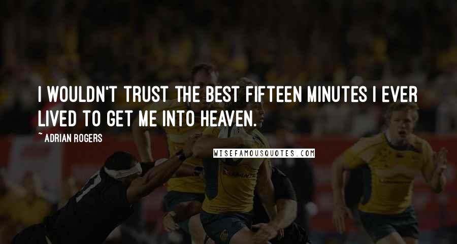 Adrian Rogers Quotes: I wouldn't trust the best fifteen minutes I ever lived to get me into heaven.