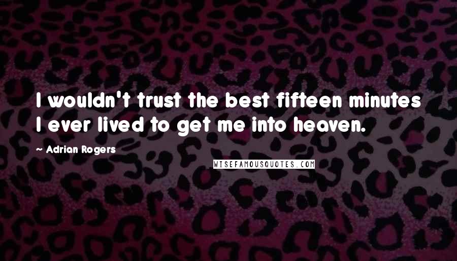 Adrian Rogers Quotes: I wouldn't trust the best fifteen minutes I ever lived to get me into heaven.