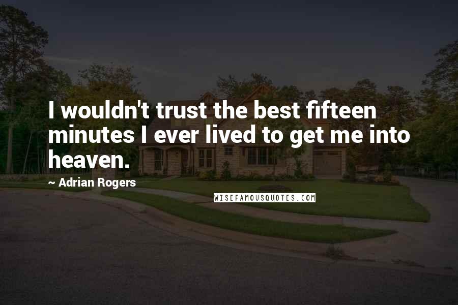 Adrian Rogers Quotes: I wouldn't trust the best fifteen minutes I ever lived to get me into heaven.