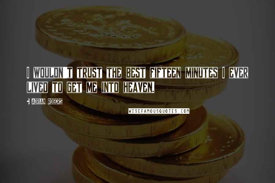 Adrian Rogers Quotes: I wouldn't trust the best fifteen minutes I ever lived to get me into heaven.