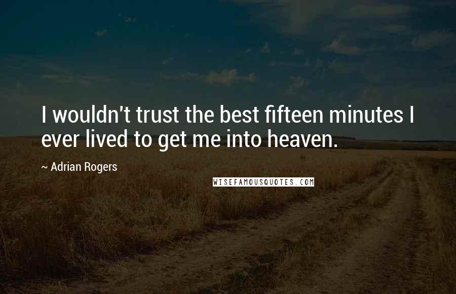 Adrian Rogers Quotes: I wouldn't trust the best fifteen minutes I ever lived to get me into heaven.