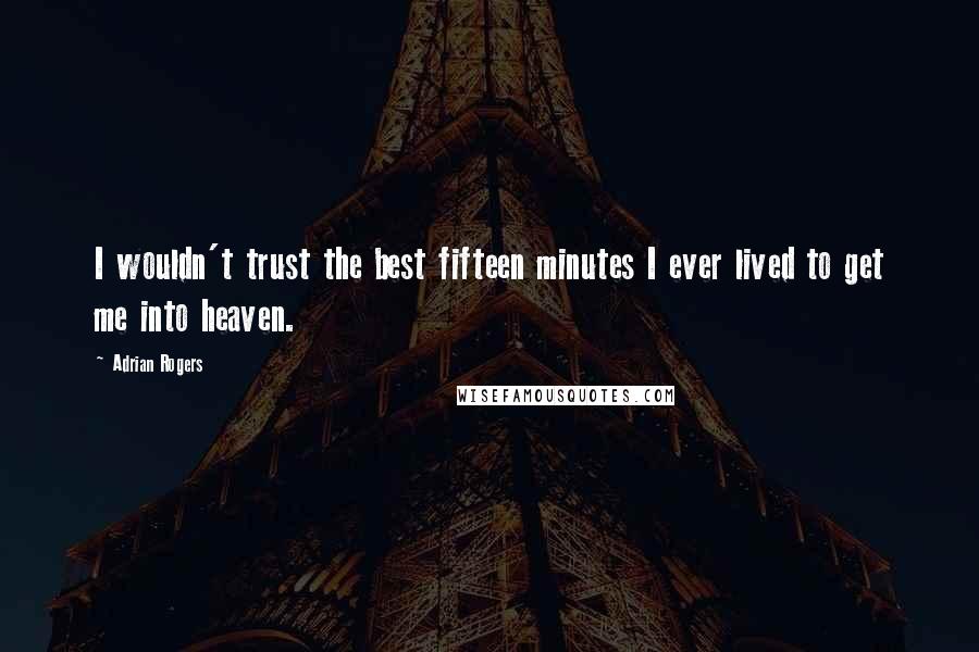 Adrian Rogers Quotes: I wouldn't trust the best fifteen minutes I ever lived to get me into heaven.