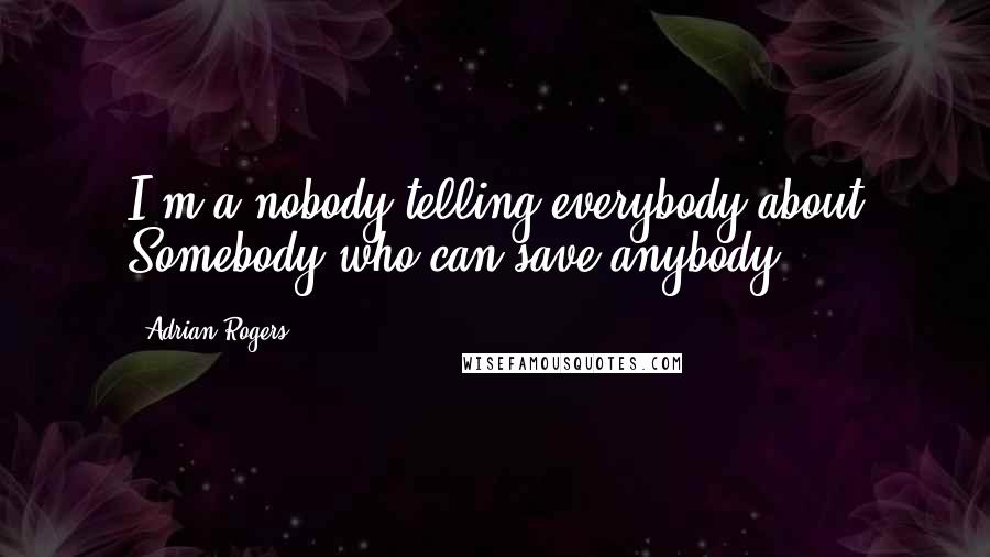 Adrian Rogers Quotes: I'm a nobody telling everybody about Somebody who can save anybody.