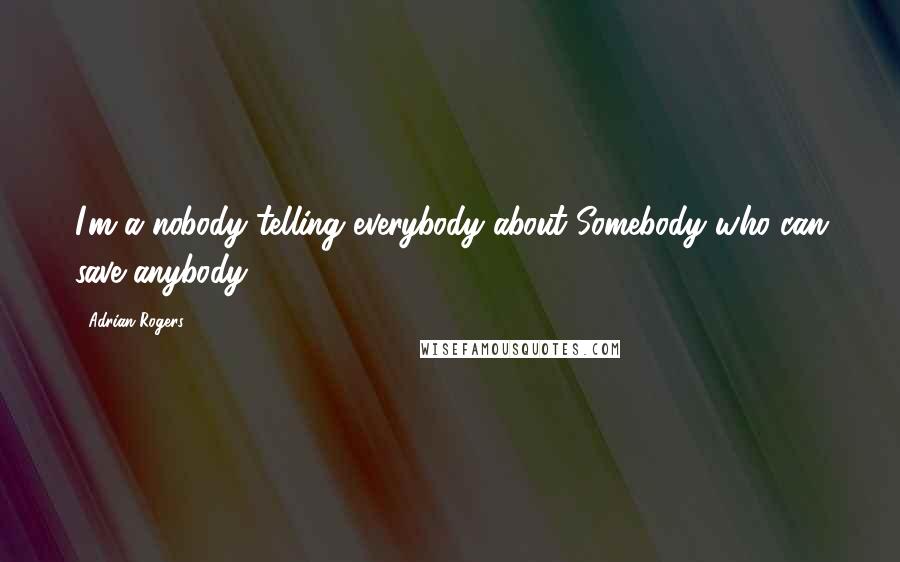 Adrian Rogers Quotes: I'm a nobody telling everybody about Somebody who can save anybody.