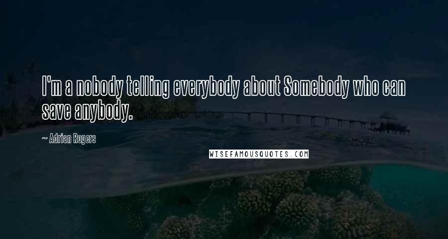 Adrian Rogers Quotes: I'm a nobody telling everybody about Somebody who can save anybody.