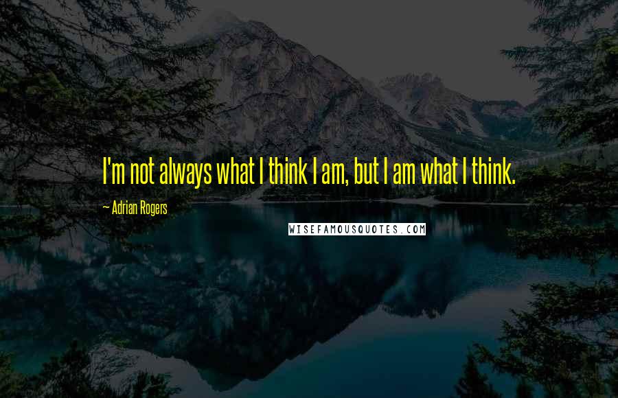 Adrian Rogers Quotes: I'm not always what I think I am, but I am what I think.