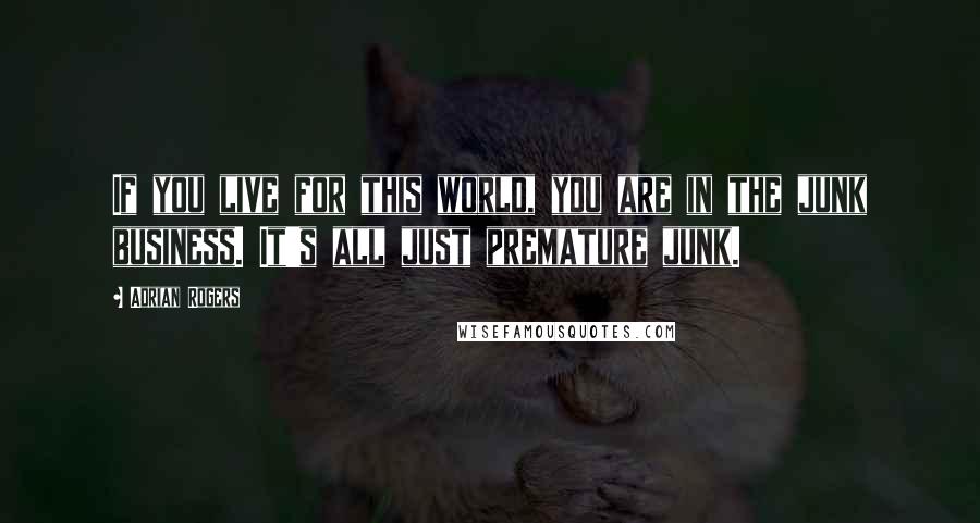 Adrian Rogers Quotes: If you live for this world, you are in the junk business. It's all just premature junk.