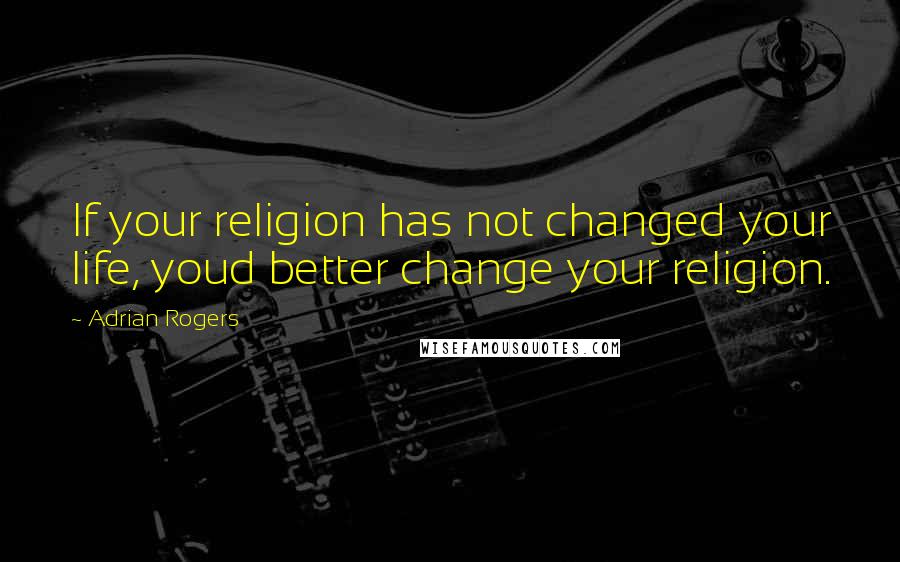 Adrian Rogers Quotes: If your religion has not changed your life, youd better change your religion.