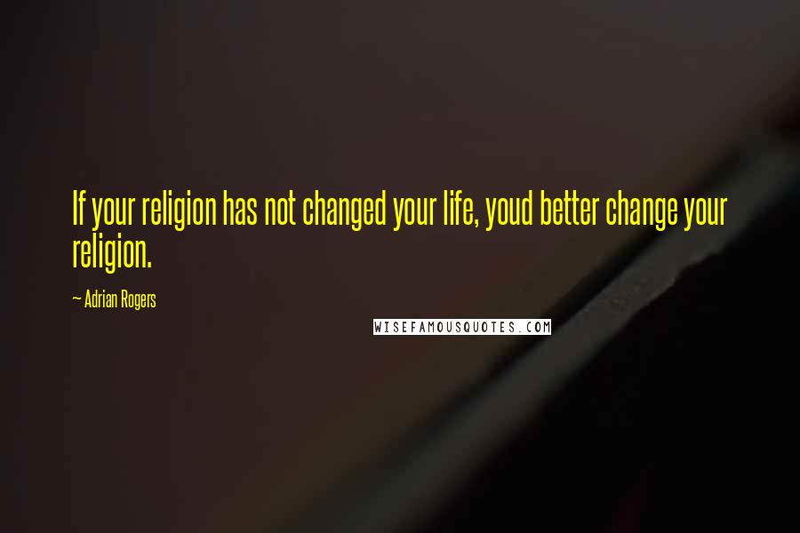 Adrian Rogers Quotes: If your religion has not changed your life, youd better change your religion.