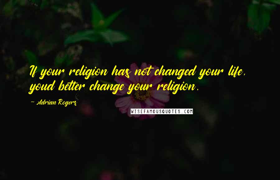 Adrian Rogers Quotes: If your religion has not changed your life, youd better change your religion.