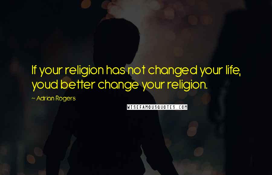 Adrian Rogers Quotes: If your religion has not changed your life, youd better change your religion.