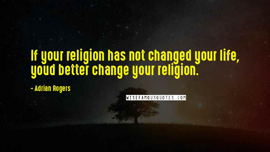 Adrian Rogers Quotes: If your religion has not changed your life, youd better change your religion.