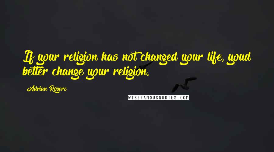 Adrian Rogers Quotes: If your religion has not changed your life, youd better change your religion.