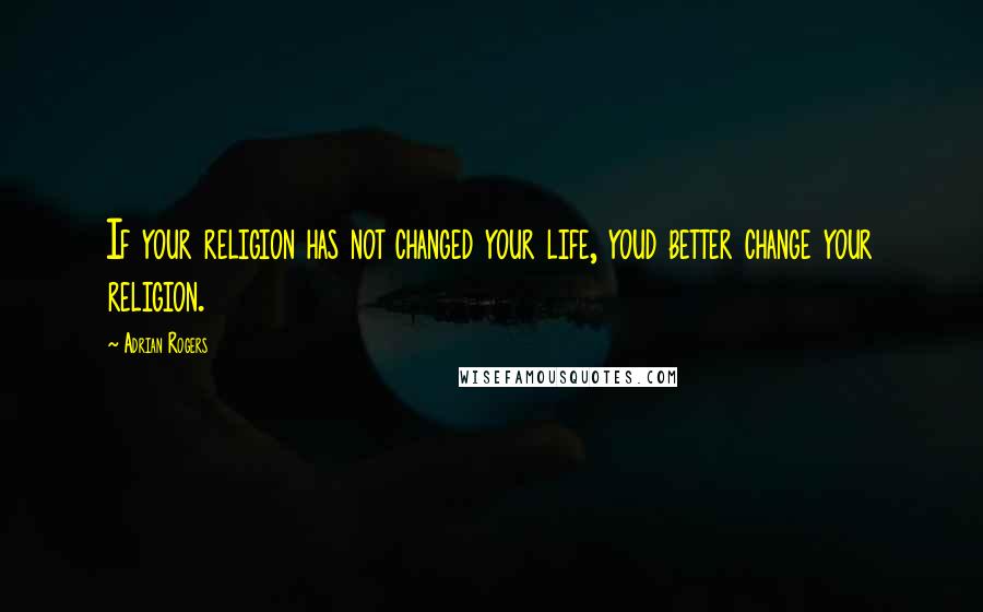 Adrian Rogers Quotes: If your religion has not changed your life, youd better change your religion.