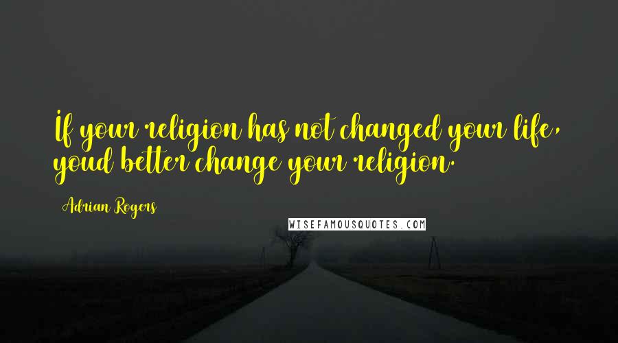 Adrian Rogers Quotes: If your religion has not changed your life, youd better change your religion.