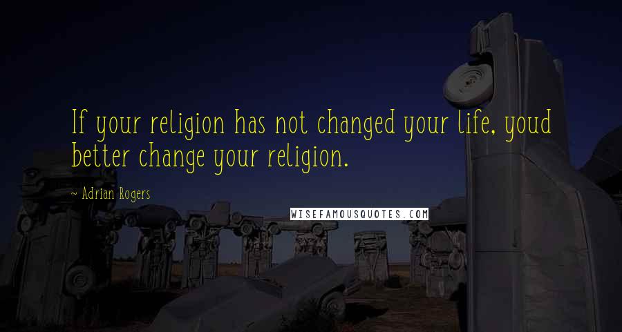 Adrian Rogers Quotes: If your religion has not changed your life, youd better change your religion.