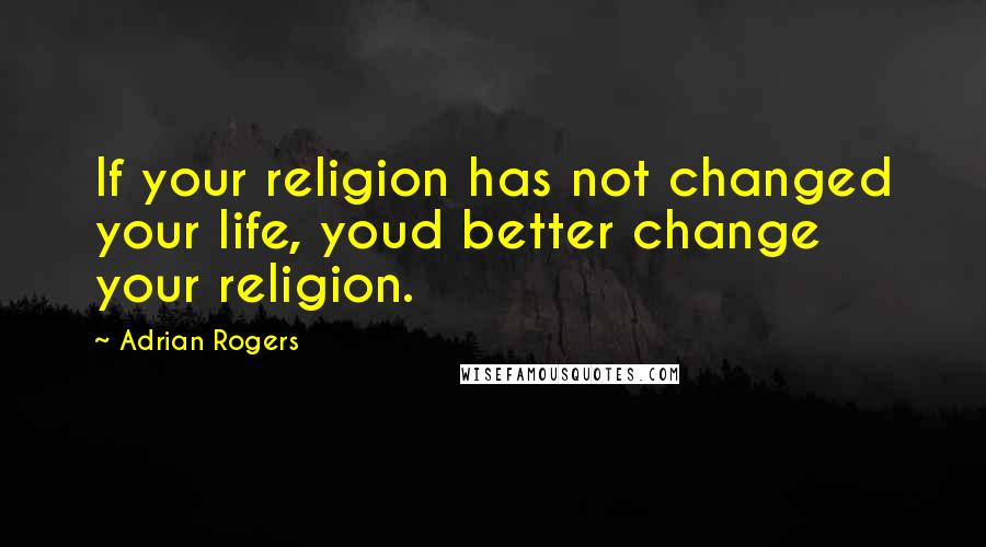 Adrian Rogers Quotes: If your religion has not changed your life, youd better change your religion.