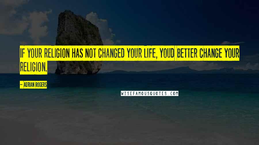 Adrian Rogers Quotes: If your religion has not changed your life, youd better change your religion.