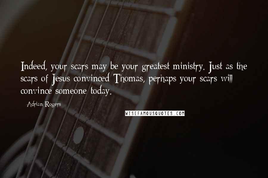 Adrian Rogers Quotes: Indeed, your scars may be your greatest ministry. Just as the scars of Jesus convinced Thomas, perhaps your scars will convince someone today.