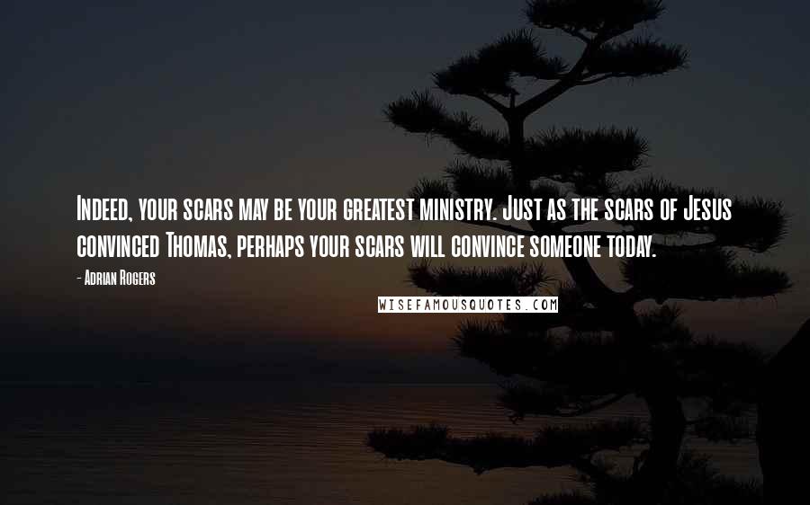 Adrian Rogers Quotes: Indeed, your scars may be your greatest ministry. Just as the scars of Jesus convinced Thomas, perhaps your scars will convince someone today.