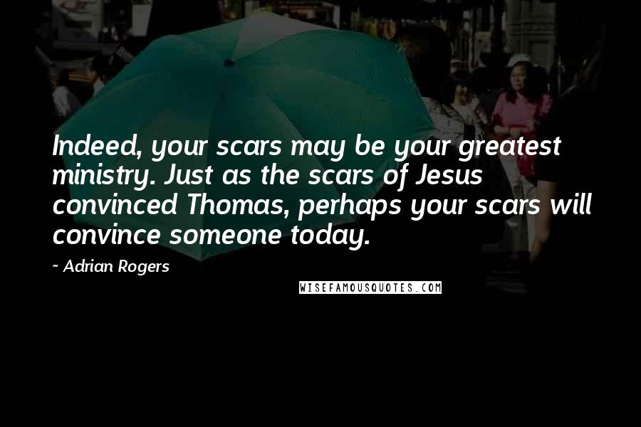Adrian Rogers Quotes: Indeed, your scars may be your greatest ministry. Just as the scars of Jesus convinced Thomas, perhaps your scars will convince someone today.