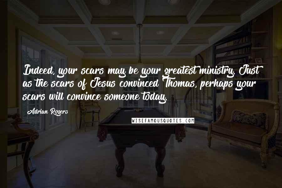 Adrian Rogers Quotes: Indeed, your scars may be your greatest ministry. Just as the scars of Jesus convinced Thomas, perhaps your scars will convince someone today.