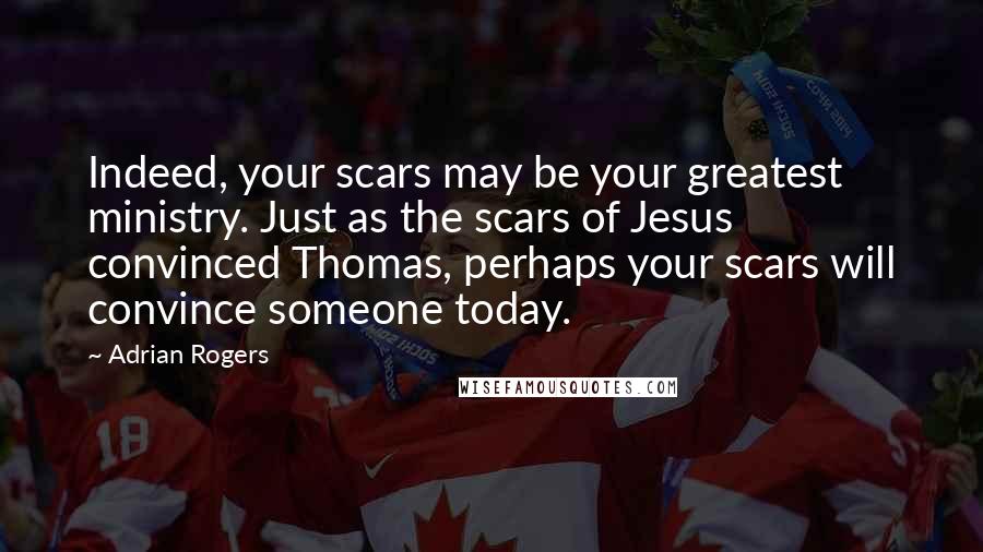 Adrian Rogers Quotes: Indeed, your scars may be your greatest ministry. Just as the scars of Jesus convinced Thomas, perhaps your scars will convince someone today.