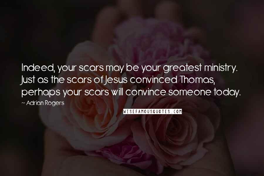 Adrian Rogers Quotes: Indeed, your scars may be your greatest ministry. Just as the scars of Jesus convinced Thomas, perhaps your scars will convince someone today.