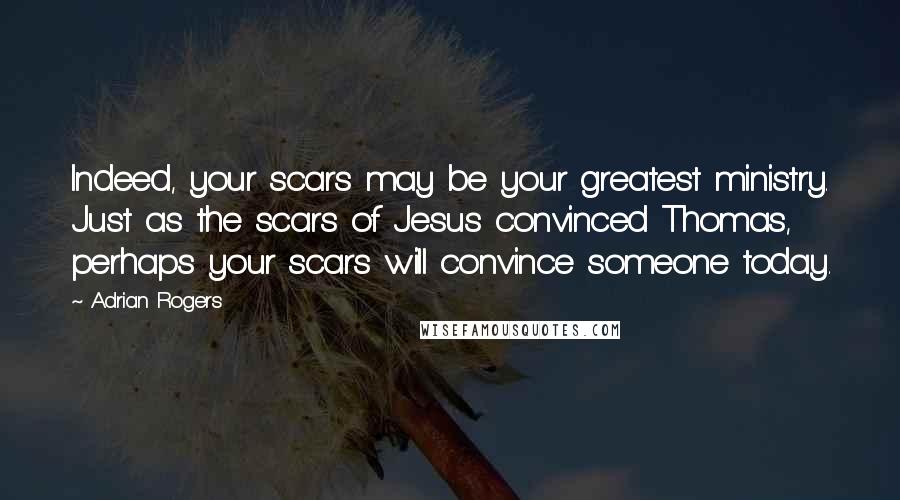 Adrian Rogers Quotes: Indeed, your scars may be your greatest ministry. Just as the scars of Jesus convinced Thomas, perhaps your scars will convince someone today.