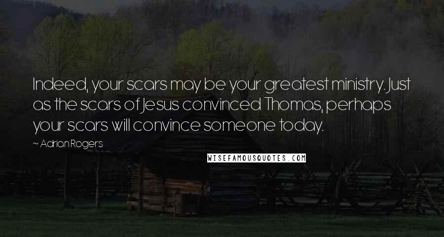 Adrian Rogers Quotes: Indeed, your scars may be your greatest ministry. Just as the scars of Jesus convinced Thomas, perhaps your scars will convince someone today.