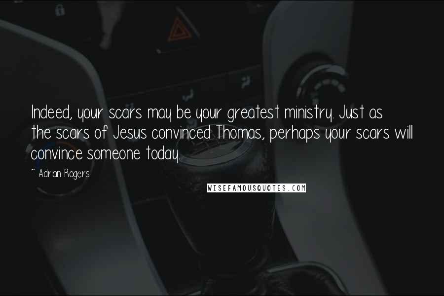 Adrian Rogers Quotes: Indeed, your scars may be your greatest ministry. Just as the scars of Jesus convinced Thomas, perhaps your scars will convince someone today.