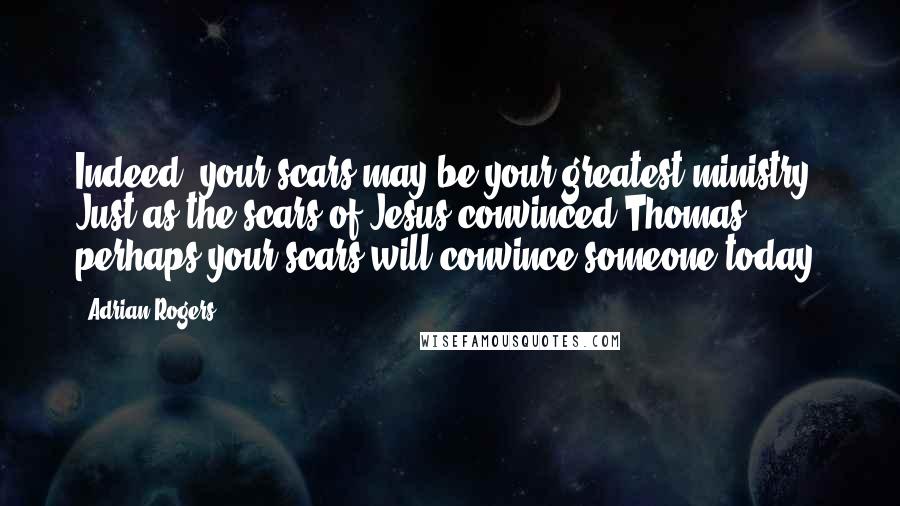 Adrian Rogers Quotes: Indeed, your scars may be your greatest ministry. Just as the scars of Jesus convinced Thomas, perhaps your scars will convince someone today.