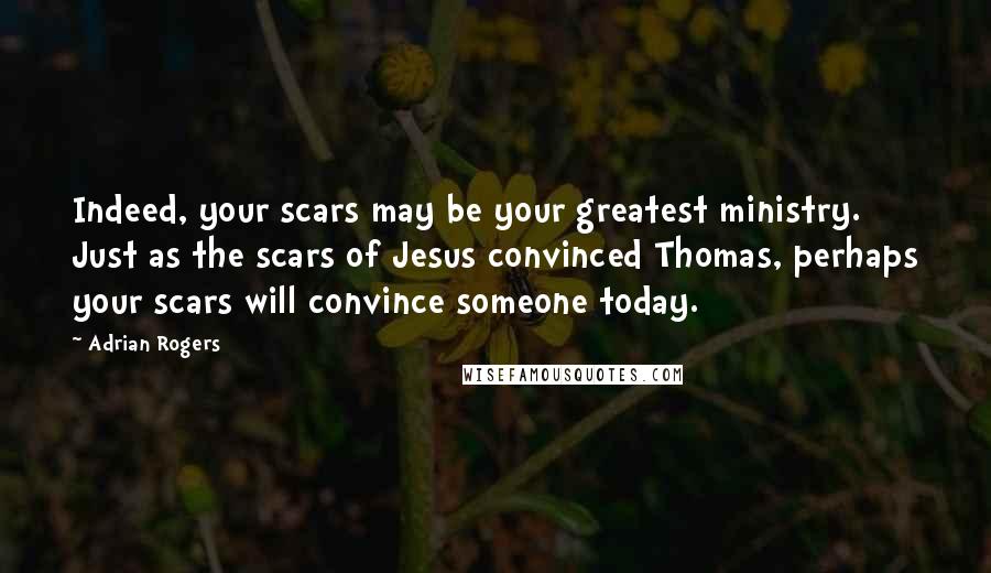 Adrian Rogers Quotes: Indeed, your scars may be your greatest ministry. Just as the scars of Jesus convinced Thomas, perhaps your scars will convince someone today.