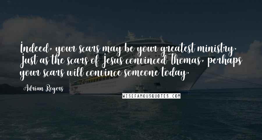 Adrian Rogers Quotes: Indeed, your scars may be your greatest ministry. Just as the scars of Jesus convinced Thomas, perhaps your scars will convince someone today.