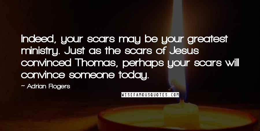 Adrian Rogers Quotes: Indeed, your scars may be your greatest ministry. Just as the scars of Jesus convinced Thomas, perhaps your scars will convince someone today.