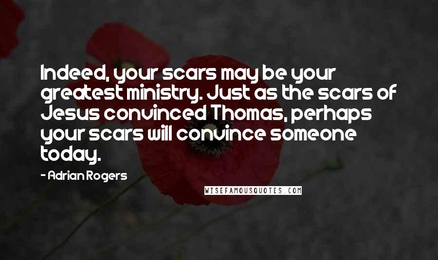 Adrian Rogers Quotes: Indeed, your scars may be your greatest ministry. Just as the scars of Jesus convinced Thomas, perhaps your scars will convince someone today.